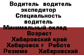 Водитель, водитель-экспедитор › Специальность ­ водитель › Минимальный оклад ­ 25 000 › Возраст ­ 30 - Хабаровский край, Хабаровск г. Работа » Резюме   . Хабаровский край